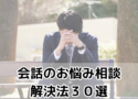 会話のお悩み相談室｜解決法３０選｜聞き上手だけでは会話上手になれないワケ